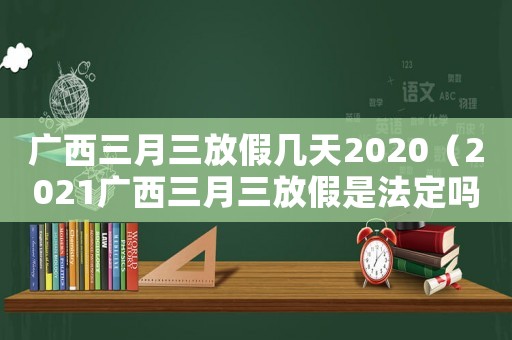 廣西三月三放假幾天2020（2021廣西三月三放假是法定嗎）