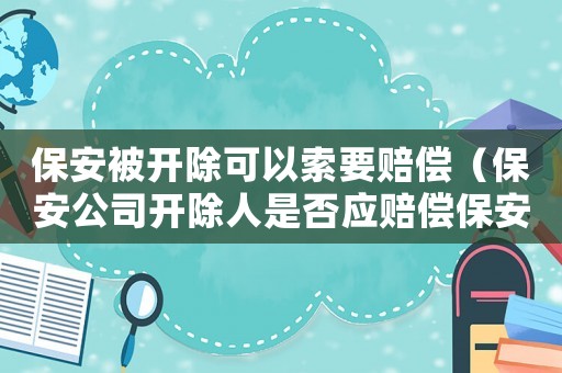 保安被開除可以索要賠償（保安公司開除人是否應賠償保安損失）