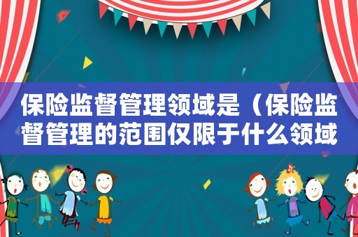 保險監督管理領域是（保險監督管理的范圍僅限于什么領域）