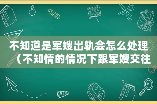 不知道是軍嫂出軌會怎么處理（不知情的情況下跟軍嫂交往違法嗎）