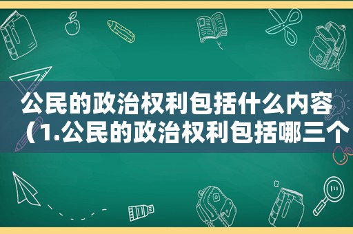 公民的政治權利包括什么內容（1.公民的政治權利包括哪三個方面?）
