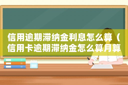 信用逾期滯納金利息怎么算（信用卡逾期滯納金怎么算月算還是日）