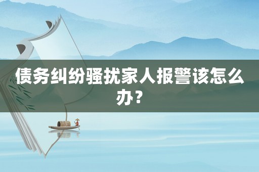 債務糾紛騷擾家人報警該怎么辦？