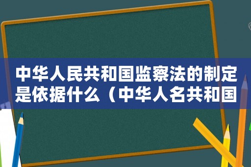 中華人民共和國(guó)監(jiān)察法的制定是依據(jù)什么（中華人名共和國(guó)監(jiān)察法的制定依據(jù)）