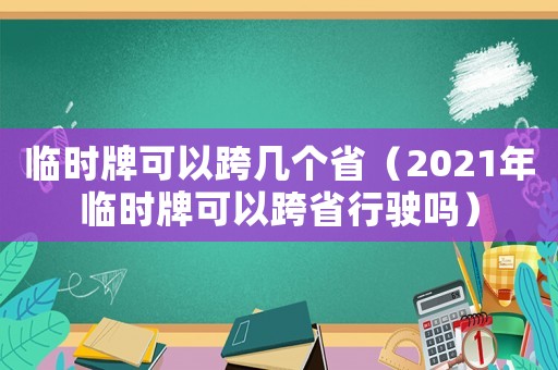 臨時(shí)牌可以跨幾個(gè)省（2021年臨時(shí)牌可以跨省行駛嗎）