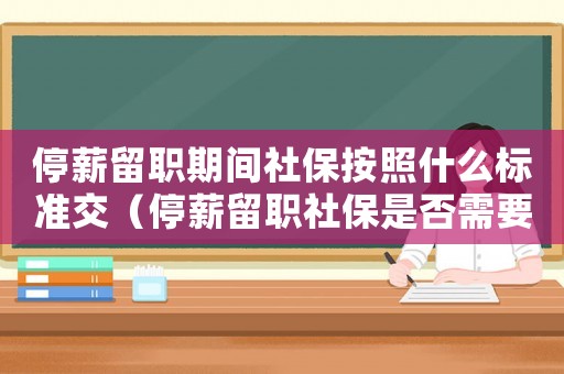 停薪留職期間社保按照什么標準交（停薪留職社保是否需要繼續繳納個稅）