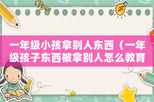 一年級小孩拿別人東西（一年級孩子東西被拿別人怎么教育）