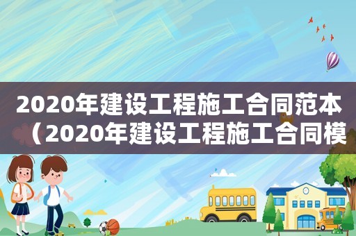 2020年建設工程施工合同范本（2020年建設工程施工合同模板）