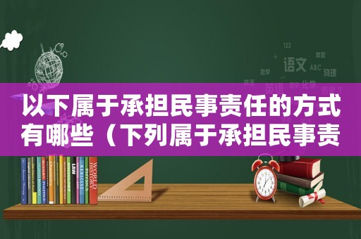 以下屬于承擔(dān)民事責(zé)任的方式有哪些（下列屬于承擔(dān)民事責(zé)任的方式有哪些）