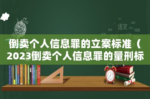 倒賣個人信息罪的立案標準（2023倒賣個人信息罪的量刑標準是）
