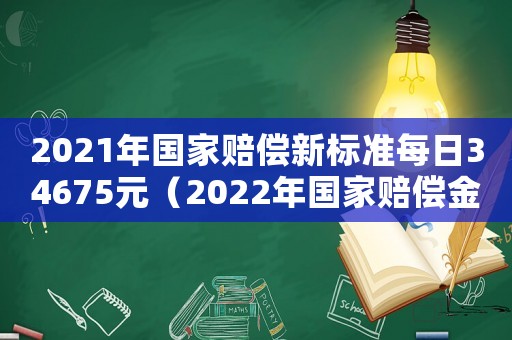 2021年國家賠償新標(biāo)準(zhǔn)每日34675元（2022年國家賠償金標(biāo)準(zhǔn)是多少錢）