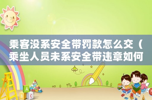 乘客沒系安全帶罰款怎么交（乘坐人員未系安全帶違章如何交罰款）