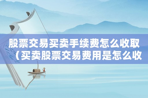 股票交易買賣手續費怎么收取（買賣股票交易費用是怎么收取的呢）