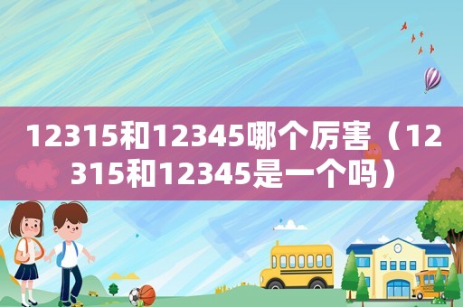 12315和12345哪個厲害（12315和12345是一個嗎）