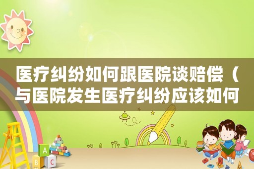 醫(yī)療糾紛如何跟醫(yī)院談賠償（與醫(yī)院發(fā)生醫(yī)療糾紛應(yīng)該如何處理）
