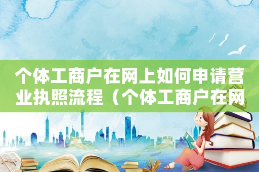 個體工商戶在網上如何申請營業執照流程（個體工商戶在網上如何申請營業執照）