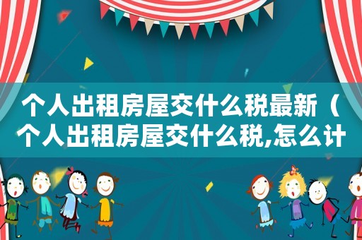 個人出租房屋交什么稅最新（個人出租房屋交什么稅,怎么計算）