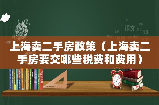 上海賣二手房政策（上海賣二手房要交哪些稅費和費用）