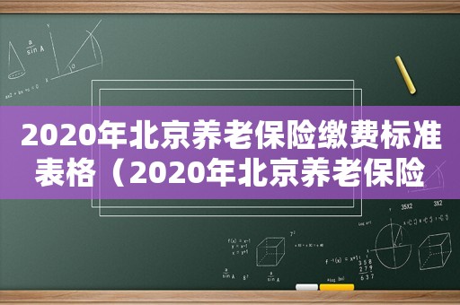 2020年北京養(yǎng)老保險(xiǎn)繳費(fèi)標(biāo)準(zhǔn)表格（2020年北京養(yǎng)老保險(xiǎn)繳費(fèi)標(biāo)準(zhǔn)表）