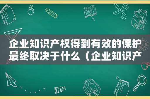 企業(yè)知識(shí)產(chǎn)權(quán)得到有效的保護(hù)最終取決于什么（企業(yè)知識(shí)產(chǎn)權(quán)保護(hù)措施有哪些方面）