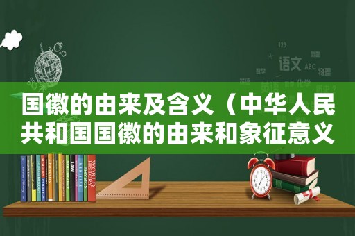 國徽的由來及含義（中華人民共和國國徽的由來和象征意義）