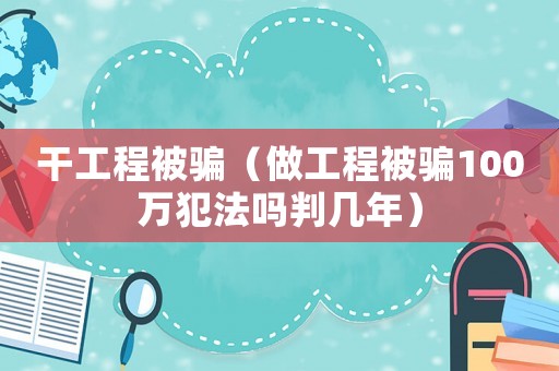 干工程被騙（做工程被騙100萬犯法嗎判幾年）
