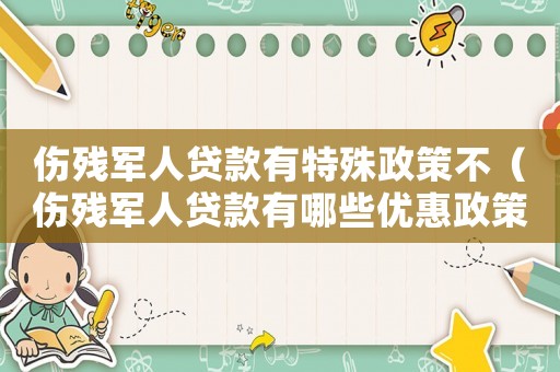 傷殘軍人貸款有特殊政策不（傷殘軍人貸款有哪些優惠政策和條件）