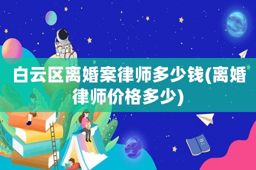 白云區(qū)離婚案律師多少錢(離婚律師價(jià)格多少)