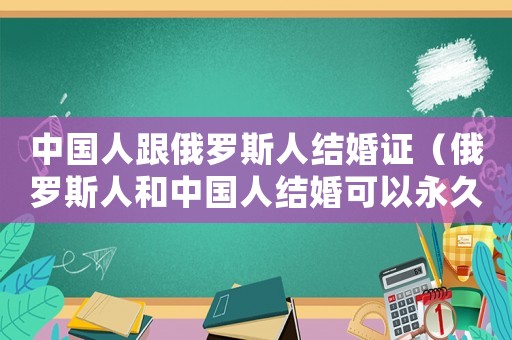 中國(guó)人跟俄羅斯人結(jié)婚證（俄羅斯人和中國(guó)人結(jié)婚可以永久居住嗎）