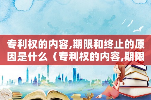 專利權的內容,期限和終止的原因是什么（專利權的內容,期限和終止的原因）