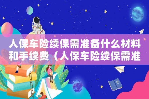 人保車險續保需準備什么材料和手續費（人保車險續保需準備什么材料和手續）