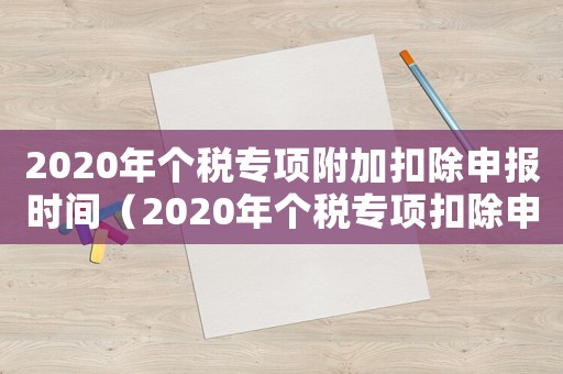 2020年個稅專項附加扣除申報時間（2020年個稅專項扣除申報截止時間）
