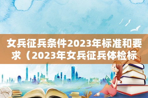 女兵征兵條件2023年標準和要求（2023年女兵征兵體檢標準年齡）