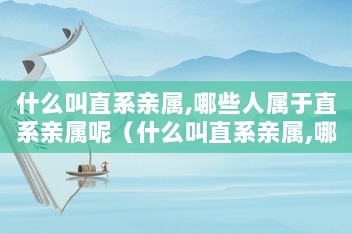 什么叫直系親屬,哪些人屬于直系親屬呢（什么叫直系親屬,哪些人屬于直系親屬）