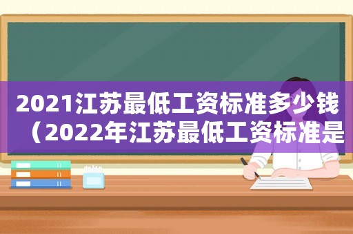 2021江蘇最低工資標(biāo)準(zhǔn)多少錢（2022年江蘇最低工資標(biāo)準(zhǔn)是多少）