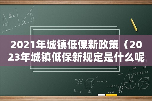 2021年城鎮低保新政策（2023年城鎮低保新規定是什么呢）