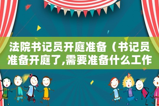 法院書記員開庭準備（書記員準備開庭了,需要準備什么工作）