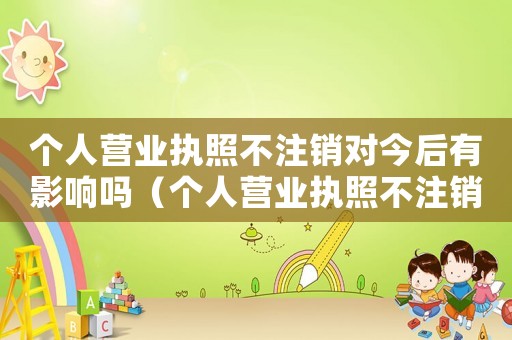 個人營業執照不注銷對今后有影響嗎（個人營業執照不注銷的后果有哪些影響）