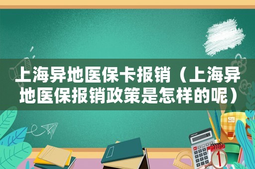上海異地醫保卡報銷（上海異地醫保報銷政策是怎樣的呢）