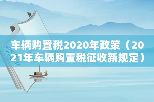 車輛購置稅2020年政策（2021年車輛購置稅征收新規定）