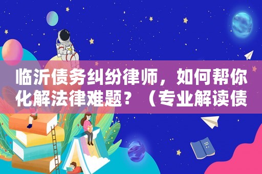 臨沂債務(wù)糾紛律師，如何幫你化解法律難題？（專業(yè)解讀債務(wù)糾紛例子）