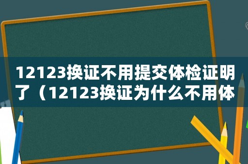 12123換證不用提交體檢證明了（12123換證為什么不用體檢了）