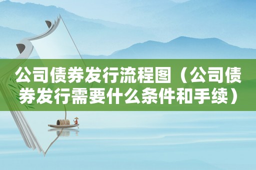公司債券發行流程圖（公司債券發行需要什么條件和手續）