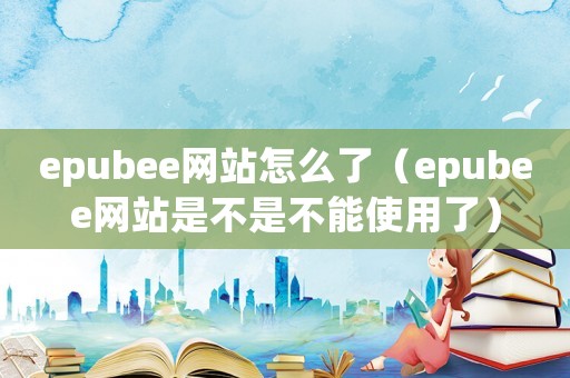 epubee網站怎么了（epubee網站是不是不能使用了）