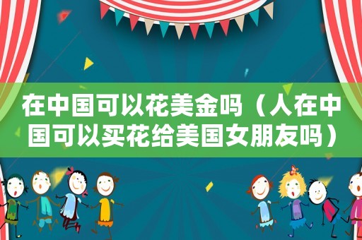 在中國可以花美金嗎（人在中國可以買花給美國女朋友嗎）