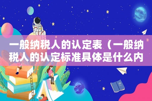 一般納稅人的認定表（一般納稅人的認定標準具體是什么內容）