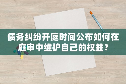 債務糾紛開庭時間公布如何在庭審中維護自己的權益？
