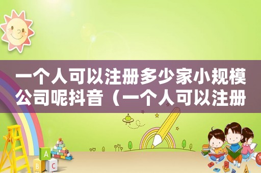 一個人可以注冊多少家小規模公司呢抖音（一個人可以注冊多少家小規模公司呢）