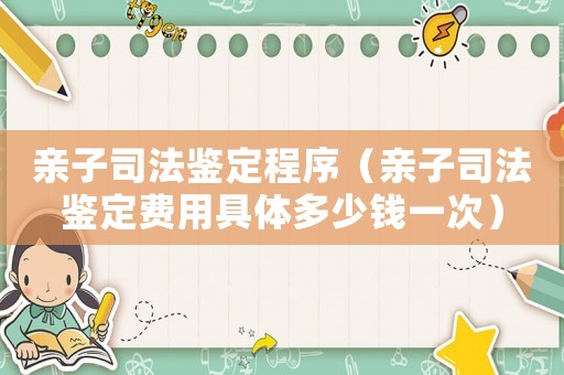 親子司法鑒定程序（親子司法鑒定費(fèi)用具體多少錢一次）