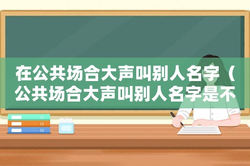 在公共場合大聲叫別人名字（公共場合大聲叫別人名字是不是不禮貌）
